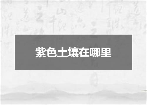 紫色土壤在哪里