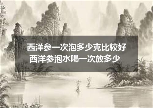 西洋参一次泡多少克比较好 西洋参泡水喝一次放多少