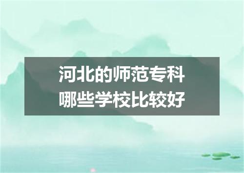 河北的师范专科哪些学校比较好