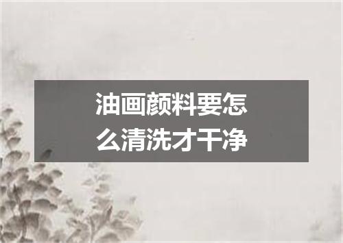 油画颜料要怎么清洗才干净