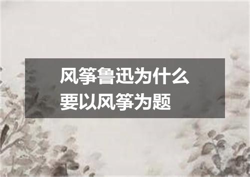 风筝鲁迅为什么要以风筝为题