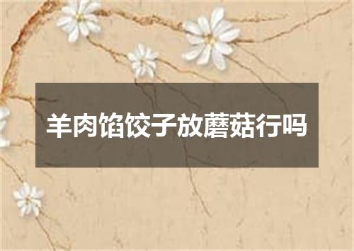 羊肉馅饺子放蘑菇行吗