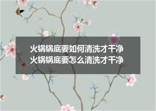 火锅锅底要如何清洗才干净 火锅锅底要怎么清洗才干净