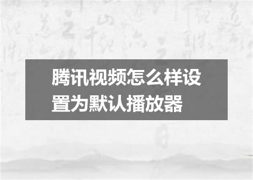 腾讯视频怎么样设置为默认播放器