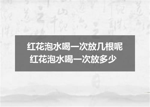 红花泡水喝一次放几根呢 红花泡水喝一次放多少