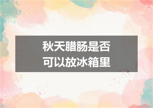 秋天腊肠是否可以放冰箱里