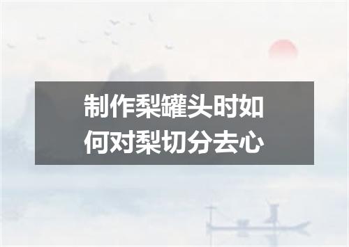 制作梨罐头时如何对梨切分去心