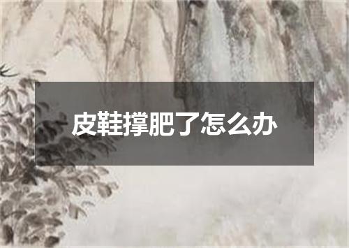 皮鞋撑肥了怎么办