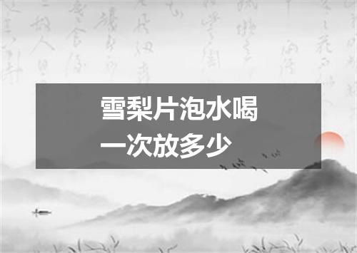 雪梨片泡水喝一次放多少