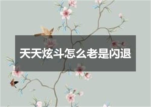 天天炫斗怎么老是闪退