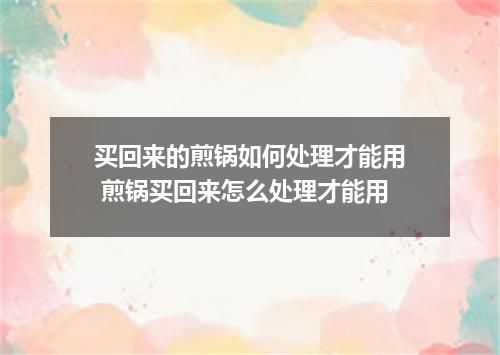 买回来的煎锅如何处理才能用 煎锅买回来怎么处理才能用