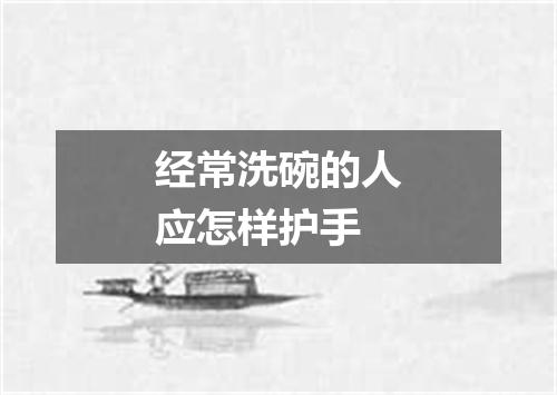 经常洗碗的人应怎样护手