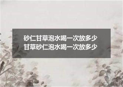 砂仁甘草泡水喝一次放多少 甘草砂仁泡水喝一次放多少