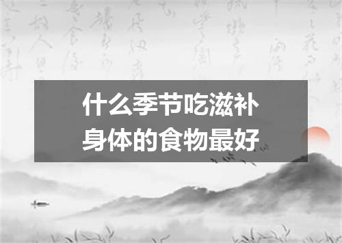 什么季节吃滋补身体的食物最好