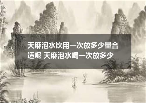 天麻泡水饮用一次放多少量合适呢 天麻泡水喝一次放多少