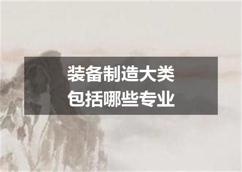 装备制造大类包括哪些专业
