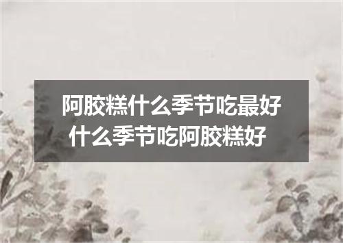 阿胶糕什么季节吃最好 什么季节吃阿胶糕好