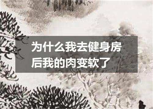 为什么我去健身房后我的肉变软了