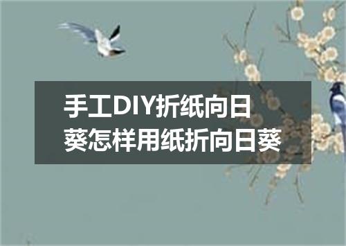 手工DIY折纸向日葵怎样用纸折向日葵