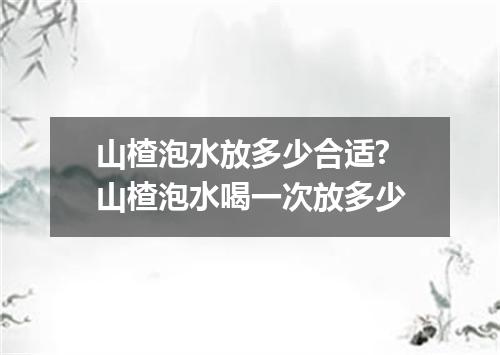 山楂泡水放多少合适? 山楂泡水喝一次放多少