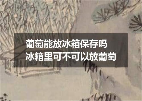 葡萄能放冰箱保存吗 冰箱里可不可以放葡萄