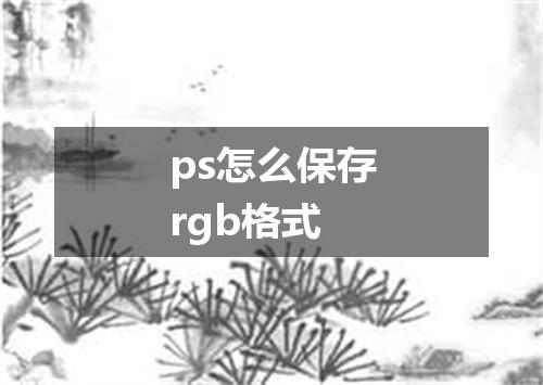 ps怎么保存rgb格式