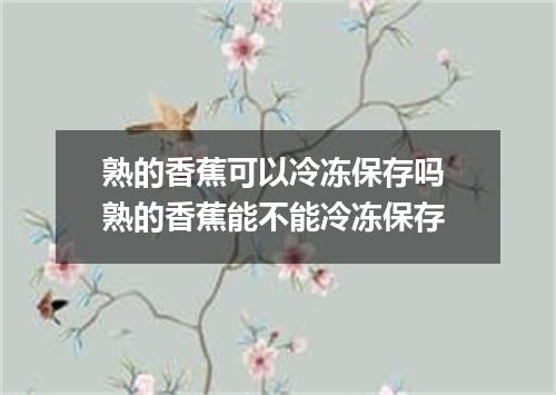 熟的香蕉可以冷冻保存吗 熟的香蕉能不能冷冻保存