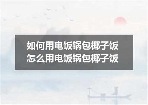 如何用电饭锅包椰子饭 怎么用电饭锅包椰子饭