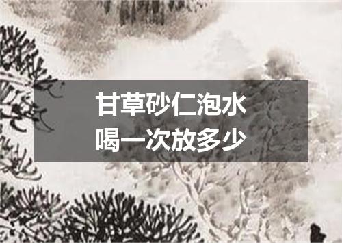 甘草砂仁泡水喝一次放多少