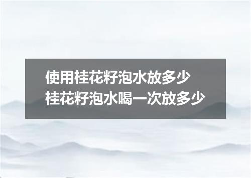 使用桂花籽泡水放多少 桂花籽泡水喝一次放多少