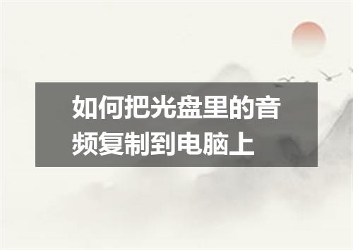 如何把光盘里的音频复制到电脑上