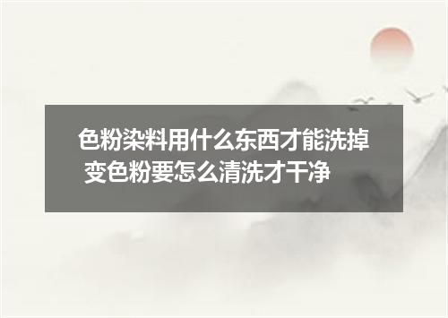 色粉染料用什么东西才能洗掉 变色粉要怎么清洗才干净