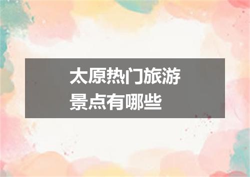 太原热门旅游景点有哪些