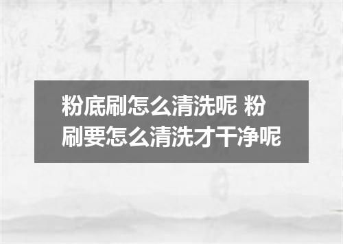 粉底刷怎么清洗呢 粉刷要怎么清洗才干净呢