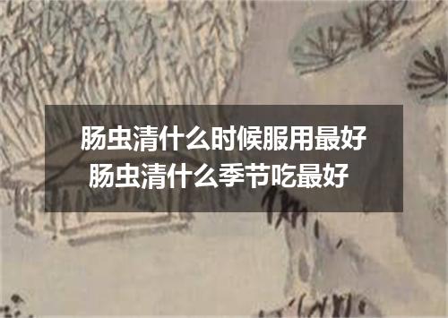 肠虫清什么时候服用最好 肠虫清什么季节吃最好