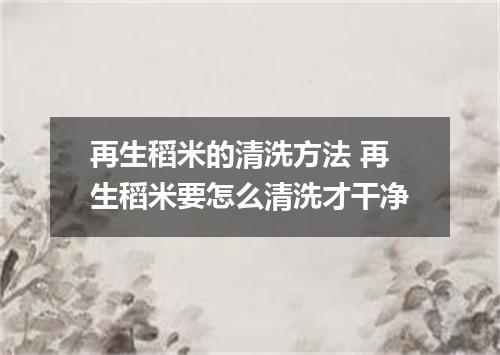 再生稻米的清洗方法 再生稻米要怎么清洗才干净