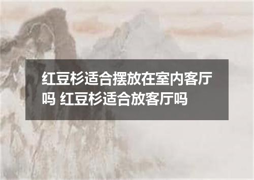 红豆杉适合摆放在室内客厅吗 红豆杉适合放客厅吗