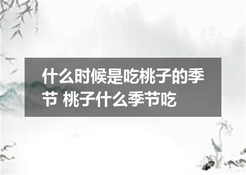 什么时候是吃桃子的季节 桃子什么季节吃