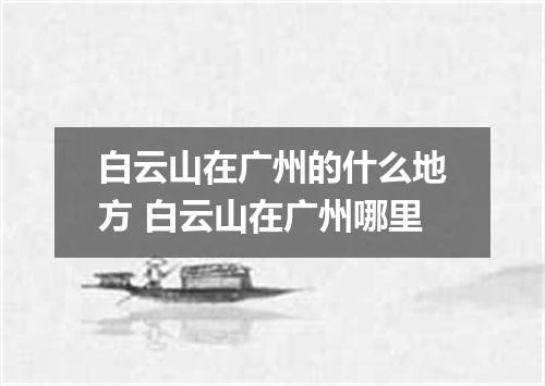白云山在广州的什么地方 白云山在广州哪里