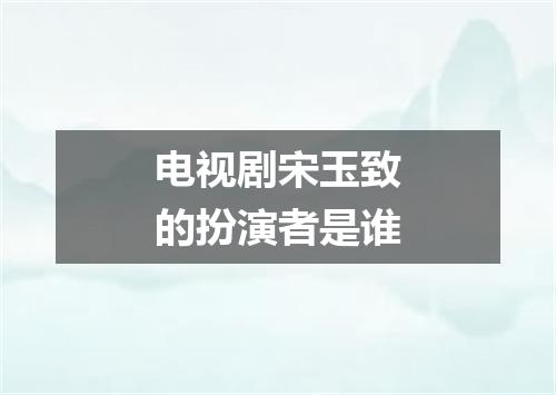 电视剧宋玉致的扮演者是谁