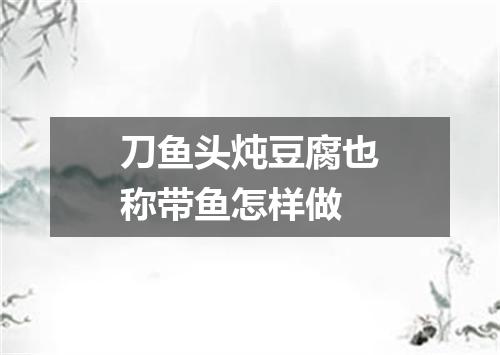 刀鱼头炖豆腐也称带鱼怎样做