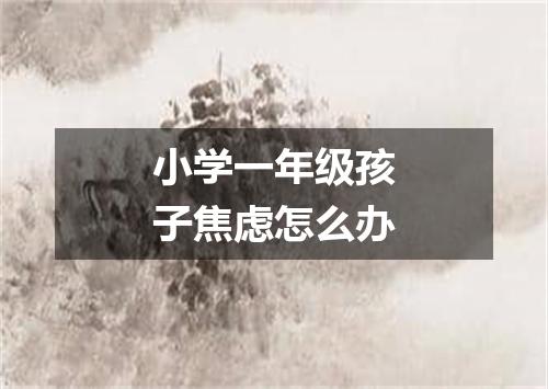 小学一年级孩子焦虑怎么办