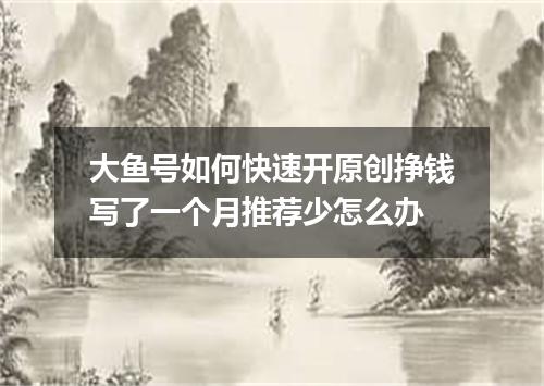 大鱼号如何快速开原创挣钱写了一个月推荐少怎么办