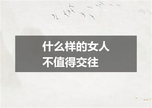 什么样的女人不值得交往