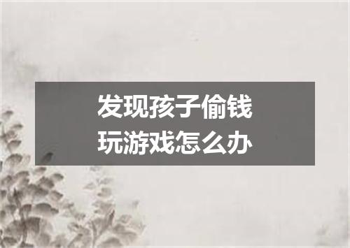 发现孩子偷钱玩游戏怎么办
