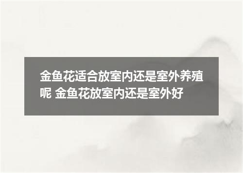 金鱼花适合放室内还是室外养殖呢 金鱼花放室内还是室外好