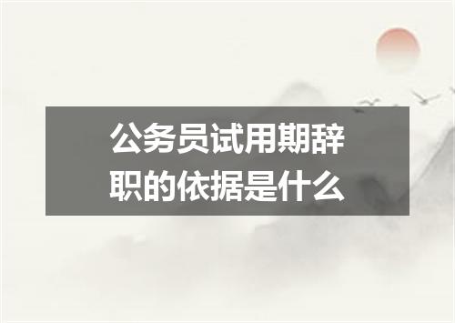 公务员试用期辞职的依据是什么