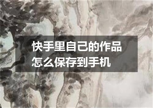 快手里自己的作品怎么保存到手机