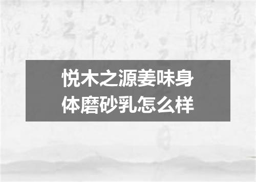 悦木之源姜味身体磨砂乳怎么样