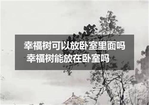 幸福树可以放卧室里面吗 幸福树能放在卧室吗